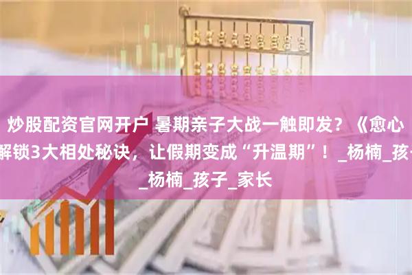 炒股配资官网开户 暑期亲子大战一触即发？《愈心育才》解锁3大相处秘诀，让假期变成“升温期”！_杨楠_孩子_家长