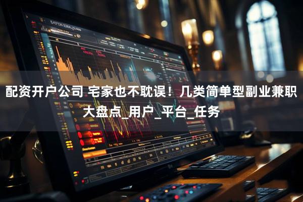 配资开户公司 宅家也不耽误！几类简单型副业兼职大盘点_用户_平台_任务