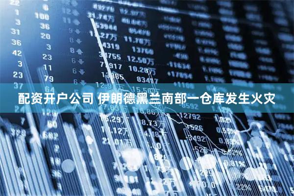 配资开户公司 伊朗德黑兰南部一仓库发生火灾
