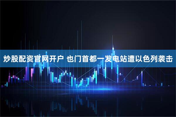 炒股配资官网开户 也门首都一发电站遭以色列袭击
