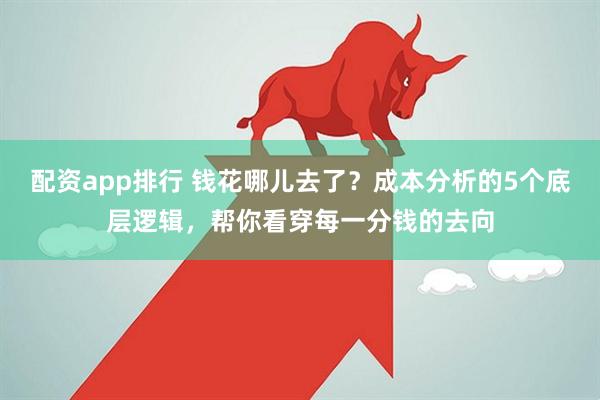 配资app排行 钱花哪儿去了？成本分析的5个底层逻辑，帮你看穿每一分钱的去向