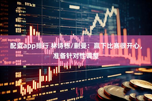 配资app排行 林诗栋/蒯曼：赢下比赛很开心，准备针对性调整