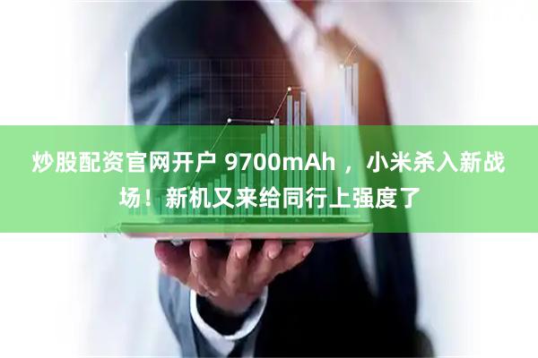 炒股配资官网开户 9700mAh ，小米杀入新战场！新机又来给同行上强度了