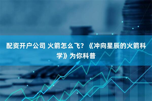 配资开户公司 火箭怎么飞？《冲向星辰的火箭科学》为你科普