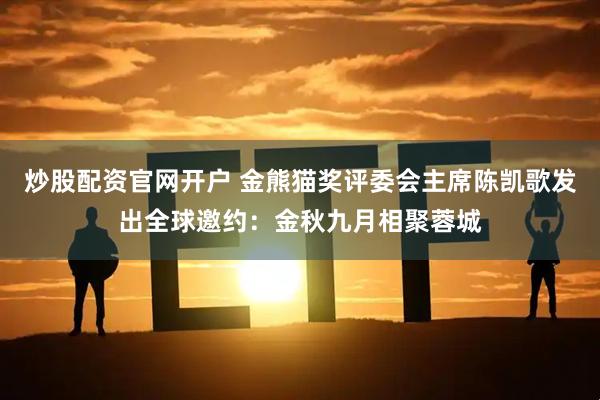 炒股配资官网开户 金熊猫奖评委会主席陈凯歌发出全球邀约：金秋九月相聚蓉城