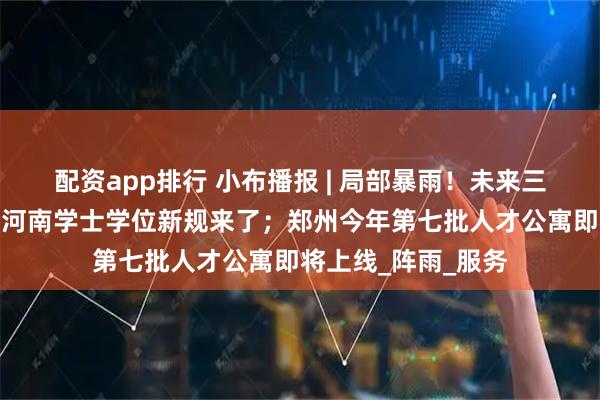 配资app排行 小布播报 | 局部暴雨！未来三天河南多地有雨；河南学士学位新规来了；郑州今年第七批人才公寓即将上线_阵雨_服务