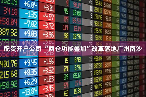 配资开户公司 “两仓功能叠加”改革落地广州南沙