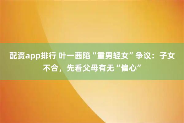 配资app排行 叶一茜陷“重男轻女”争议：子女不合，先看父母有无“偏心”