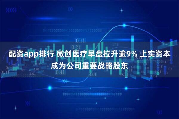 配资app排行 微创医疗早盘拉升逾9% 上实资本成为公司重要战略股东