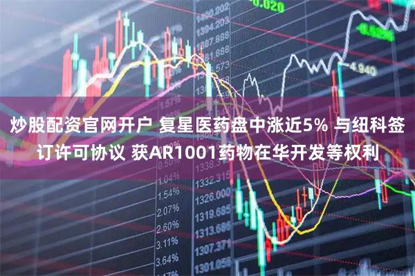炒股配资官网开户 复星医药盘中涨近5% 与纽科签订许可协议 获AR1001药物在华开发等权利