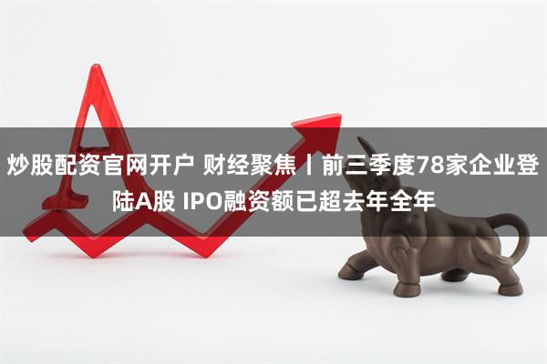 炒股配资官网开户 财经聚焦丨前三季度78家企业登陆A股 IPO融资额已超去年全年