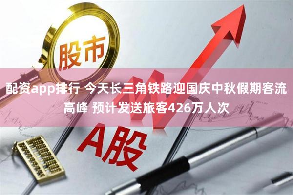 配资app排行 今天长三角铁路迎国庆中秋假期客流高峰 预计发送旅客426万人次
