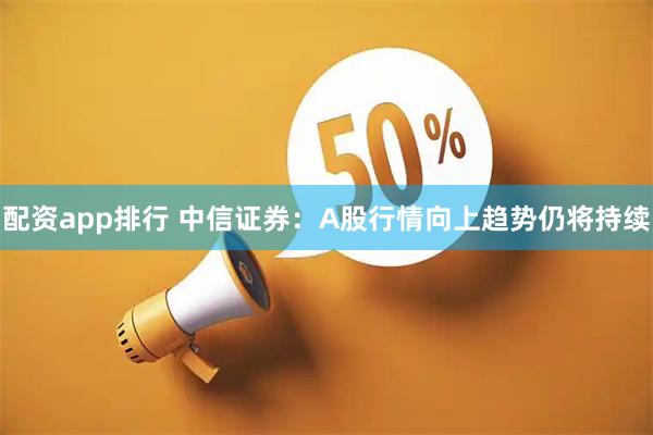 配资app排行 中信证券：A股行情向上趋势仍将持续