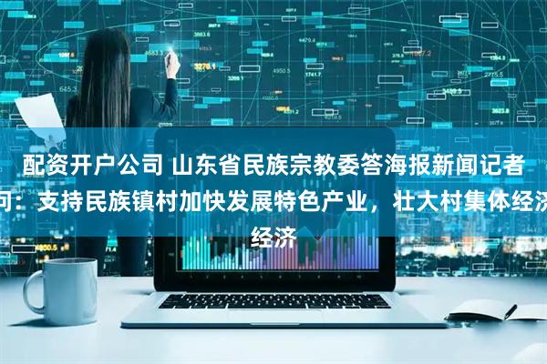 配资开户公司 山东省民族宗教委答海报新闻记者问：支持民族镇村加快发展特色产业，壮大村集体经济