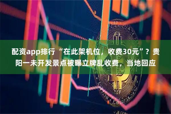 配资app排行 “在此架机位，收费30元”？贵阳一未开发景点被曝立牌乱收费，当地回应