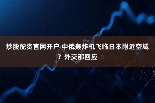 炒股配资官网开户 中俄轰炸机飞临日本附近空域？外交部回应