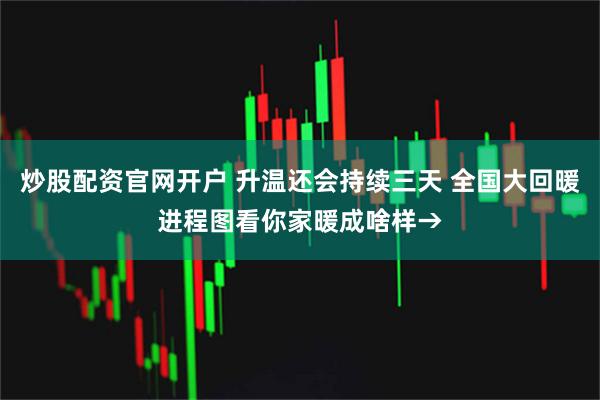 炒股配资官网开户 升温还会持续三天 全国大回暖进程图看你家暖成啥样→