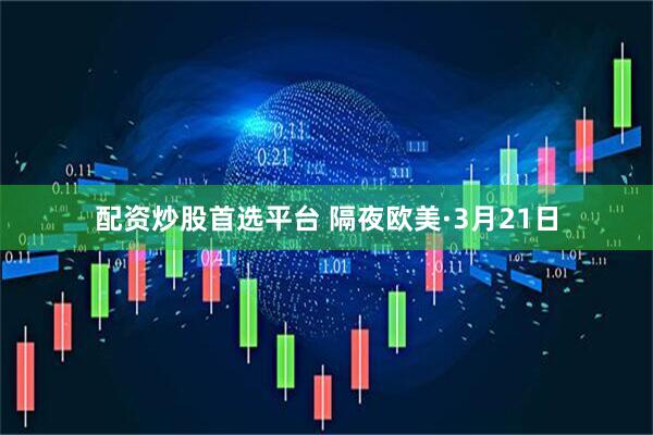 配资炒股首选平台 隔夜欧美·3月21日