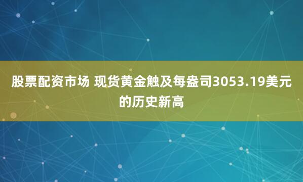 股票配资市场 现货黄金触及每盎司3053.19美元的历史新高