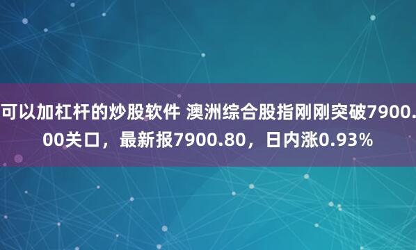 可以加杠杆的炒股软件 澳洲综合股指刚刚突破7900.00关口，最新报7900.80，日内涨0.93%