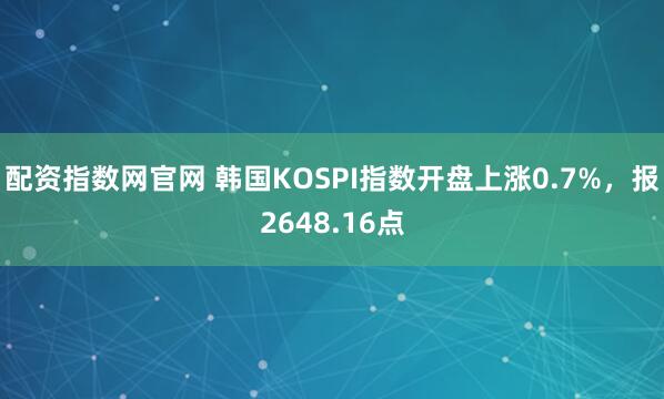 配资指数网官网 韩国KOSPI指数开盘上涨0.7%，报2648.16点