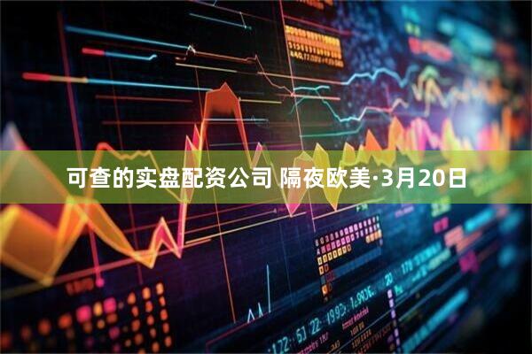 可查的实盘配资公司 隔夜欧美·3月20日