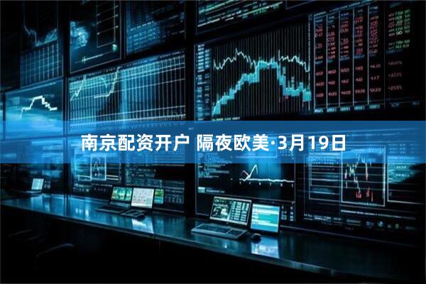 南京配资开户 隔夜欧美·3月19日