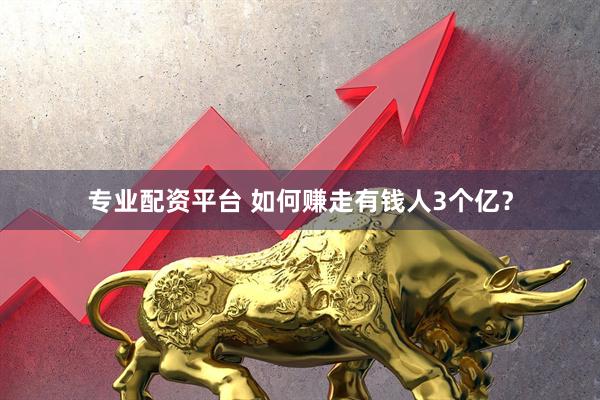 专业配资平台 如何赚走有钱人3个亿？