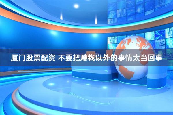 厦门股票配资 不要把赚钱以外的事情太当回事
