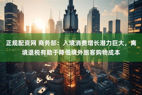 正规配资网 商务部：入境消费增长潜力巨大，离境退税有助于降低境外旅客购物成本