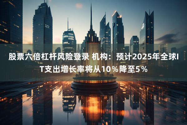 股票六倍杠杆风险登录 机构：预计2025年全球IT支出增长率将从10％降至5％