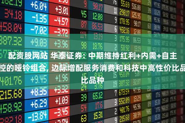 配资股网站 华泰证券: 中期维持红利+内需+自主可控的哑铃组合, 边际增配服务消费和科技中高性价比品种