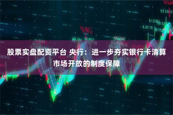 股票实盘配资平台 央行：进一步夯实银行卡清算市场开放的制度保障