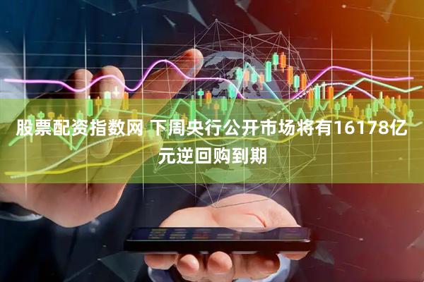 股票配资指数网 下周央行公开市场将有16178亿元逆回购到期