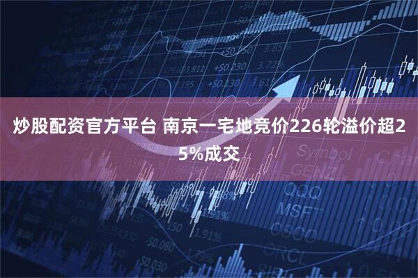 炒股配资官方平台 南京一宅地竞价226轮溢价超25%成交