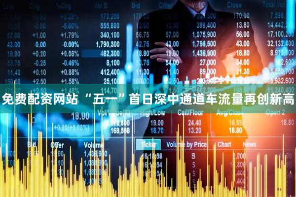免费配资网站 “五一”首日深中通道车流量再创新高