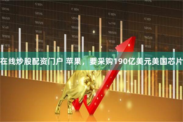 在线炒股配资门户 苹果，要采购190亿美元美国芯片