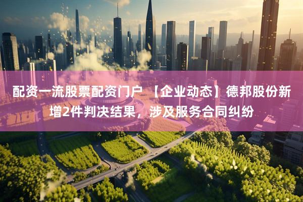 配资一流股票配资门户 【企业动态】德邦股份新增2件判决结果，涉及服务合同纠纷