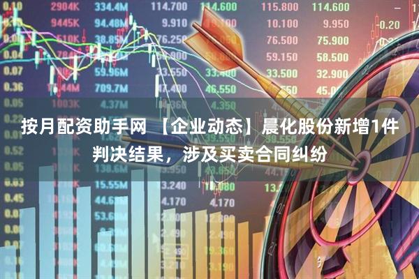 按月配资助手网 【企业动态】晨化股份新增1件判决结果，涉及买卖合同纠纷