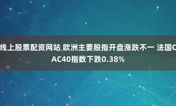 线上股票配资网站 欧洲主要股指开盘涨跌不一 法国CAC40指数下跌0.38%