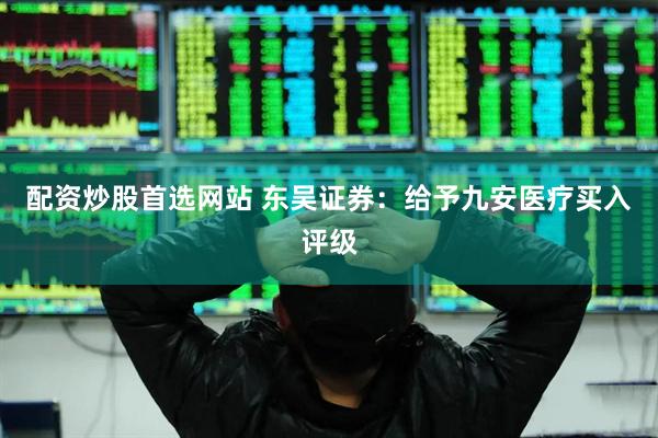 配资炒股首选网站 东吴证券：给予九安医疗买入评级