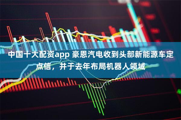 中国十大配资app 豪恩汽电收到头部新能源车定点信，并于去年布局机器人领域
