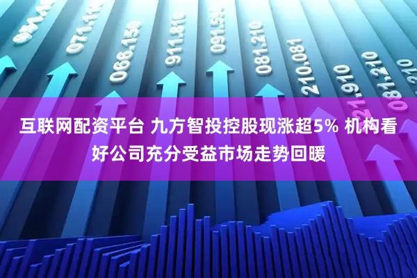 互联网配资平台 九方智投控股现涨超5% 机构看好公司充分受益市场走势回暖