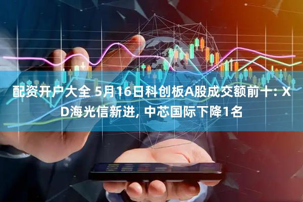 配资开户大全 5月16日科创板A股成交额前十: XD海光信新进, 中芯国际下降1名