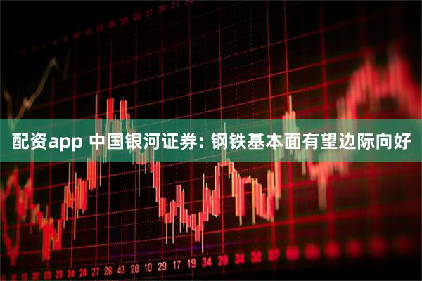 配资app 中国银河证券: 钢铁基本面有望边际向好