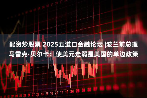 配资炒股票 2025五道口金融论坛 |波兰前总理马雷克·贝尔卡：使美元走弱是美国的单边政策