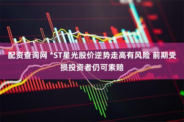 配资查询网 *ST星光股价逆势走高有风险 前期受损投资者仍可索赔