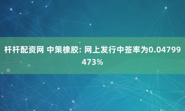 杆杆配资网 中策橡胶: 网上发行中签率为0.04799473%