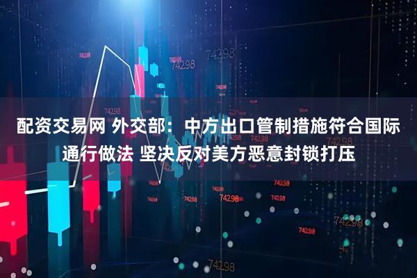 配资交易网 外交部：中方出口管制措施符合国际通行做法 坚决反对美方恶意封锁打压
