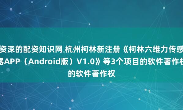资深的配资知识网 杭州柯林新注册《柯林六维力传感器APP（Android版）V1.0》等3个项目的软件著作权